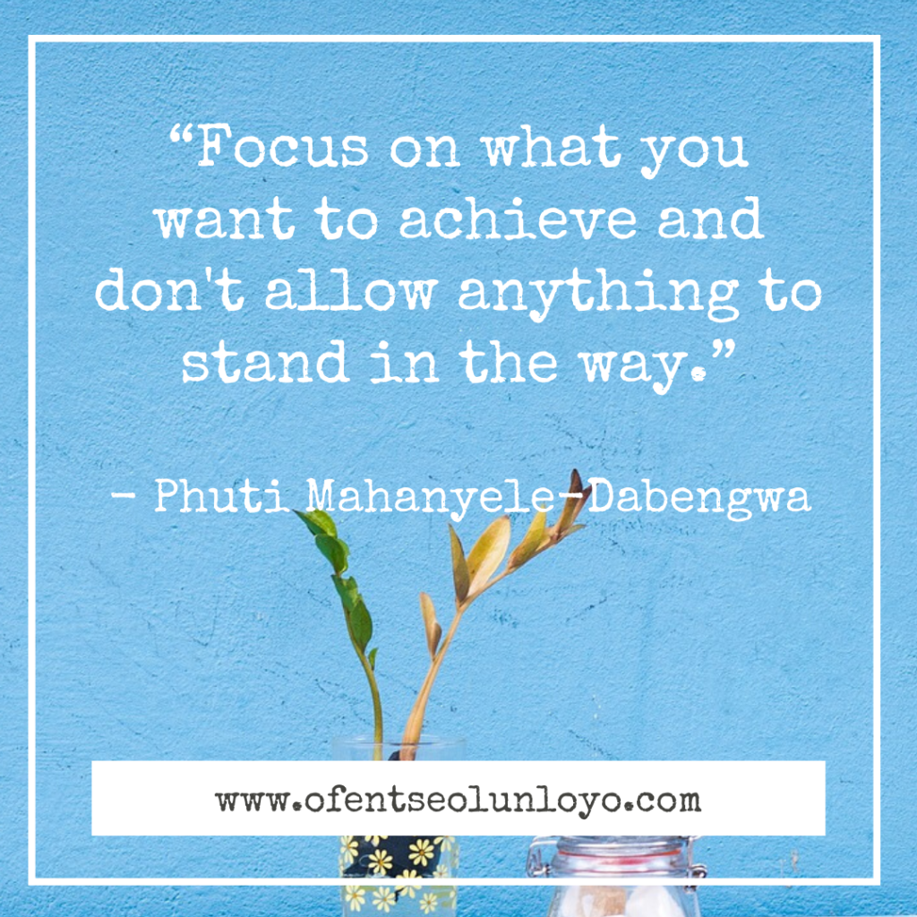 “Focus on what you want to achieve and don't allow anything to stand in the way.” - Phuti Mahanyele-Dabengwa