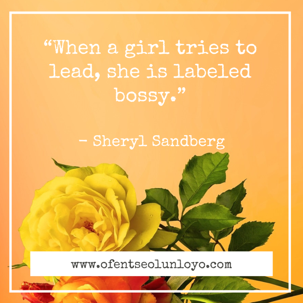 "When a girl tries to lead, she is labeled bossy." - Sheryl Sandberg 