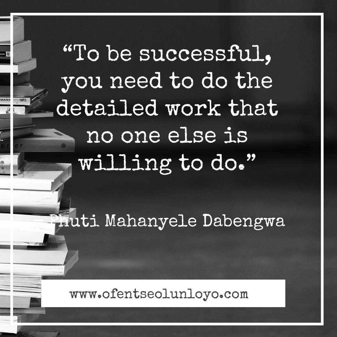 “To be successful, you need to do the detailed work that no one else is willing to do.” – Phuti Mahanyele