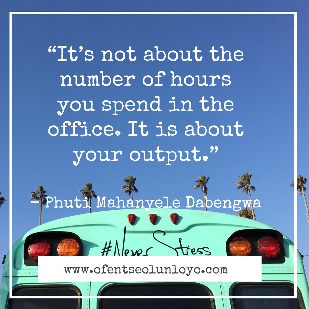 “It’s not about the number of hours you spend in the office. It is about your output.” – Phuti Mahanyele